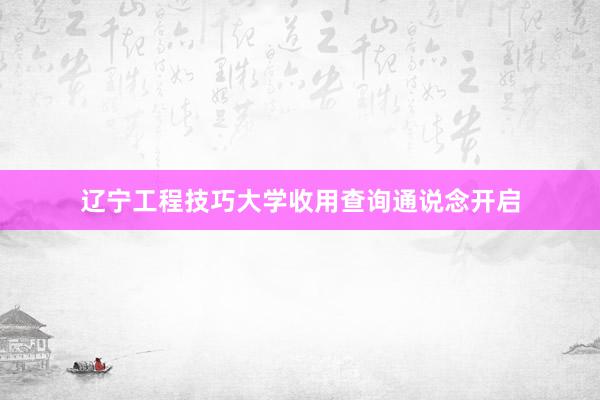辽宁工程技巧大学收用查询通说念开启