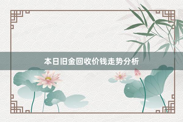 本日旧金回收价钱走势分析
